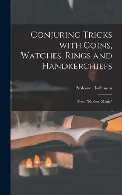 Conjuring Tricks With Coins, Watches, Rings and Handkerchiefs; From Modern Magic by Hoffmann