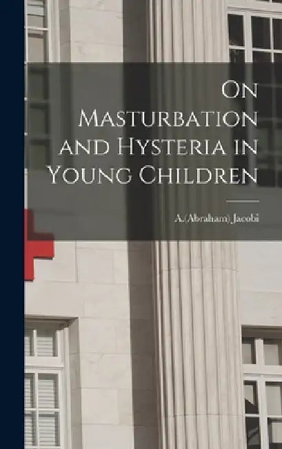 On Masturbation and Hysteria in Young Children by A. (Abraham) 1830-1919 Jacobi