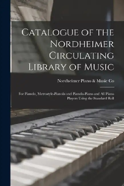 Catalogue of the Nordheimer Circulating Library of Music [microform]: for Pianola, Metrostyle-pianola and Pianola-piano and All Piano Players Using th by Nordheimer Piano & Music Co