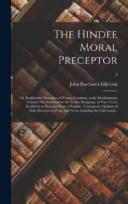 The Hindee Moral Preceptor: or, Rudimental Principles of Persian Grammar, as the Hindoostanee Scholars' Shortest Road to the Persian Language, or by John Borthwick 1759-1841 Gilchrist