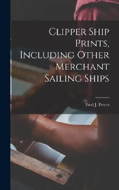 Clipper Ship Prints, Including Other Merchant Sailing Ships by Fred J. (Fred Joseph) 1882- Peters