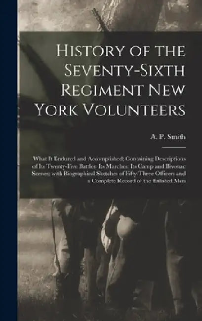 History of the Seventy-sixth Regiment New York Volunteers; What It Endured and Accomplished; Containing Descriptions of Its Twenty-five Battles; Its M by A. P. (Abram P. ). Smith
