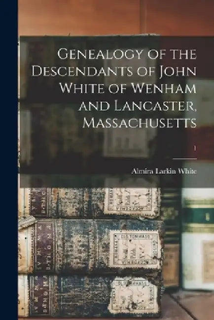 Genealogy of the Descendants of John White of Wenham and Lancaster, Massachusetts; 1 by Almira Larkin 1839- White
