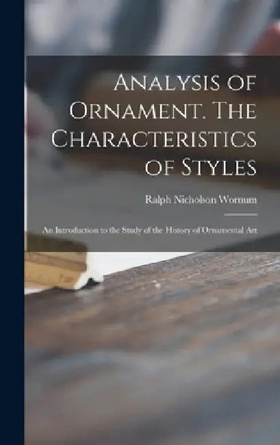 Analysis of Ornament. The Characteristics of Styles: an Introduction to the Study of the History of Ornamental Art by Ralph Nicholson 1812-1877 Wornum