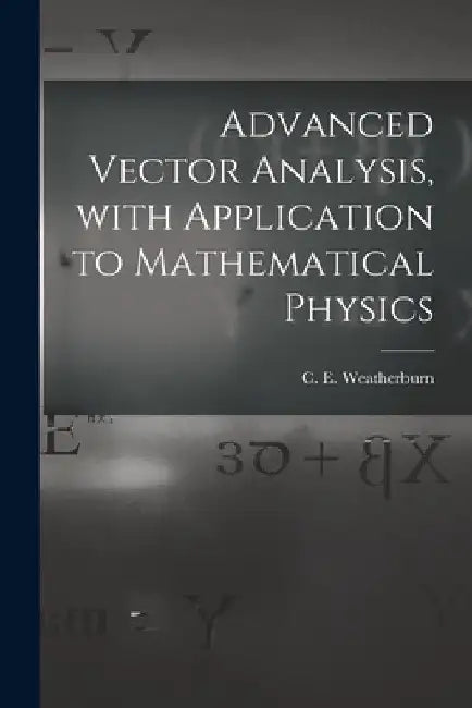 Advanced Vector Analysis, With Application to Mathematical Physics by C. E. (Charles Ernest) B. Weatherburn