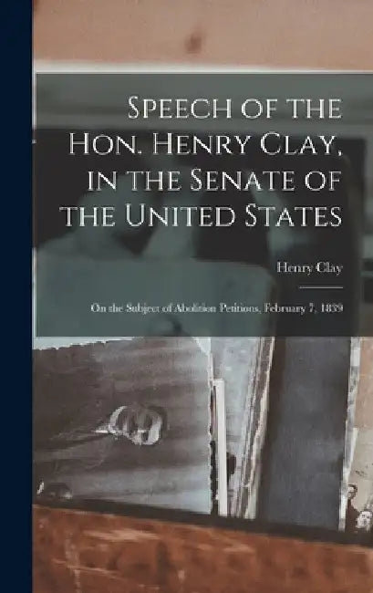 Speech of the Hon. Henry Clay, in the Senate of the United States: on the Subject of Abolition Petitions, February 7, 1839 by Henry 1777-1852 Clay