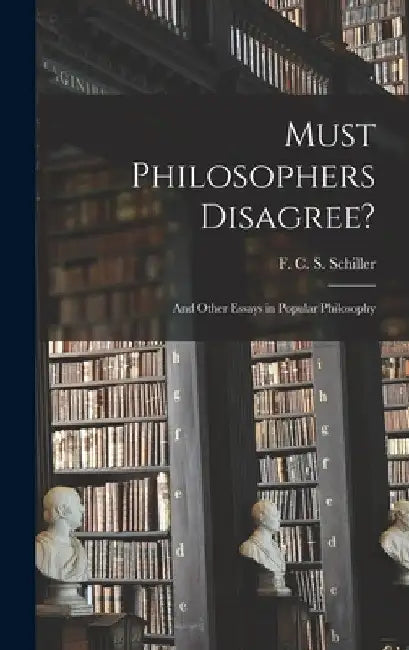 Must Philosophers Disagree?: and Other Essays in Popular Philosophy by F. C. S. (Ferdinand Canning Schiller