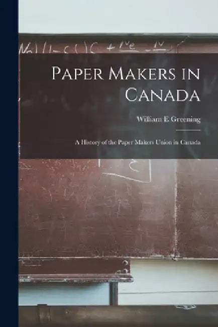 Paper Makers in Canada: a History of the Paper Makers Union in Canada by William E. Greening