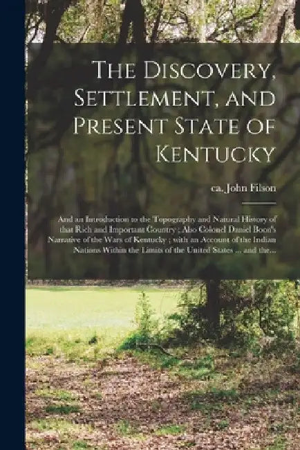 The Discovery, Settlement, and Present State of Kentucky: and an Introduction to the Topography and Natural History of That Rich and Important Country by John Ca 1747-1788 Filson