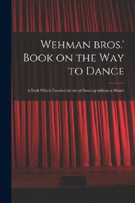 Wehman Bros.' Book on the Way to Dance: a Book Which Teaches the Art of Dancing Without a Master by Anonymous