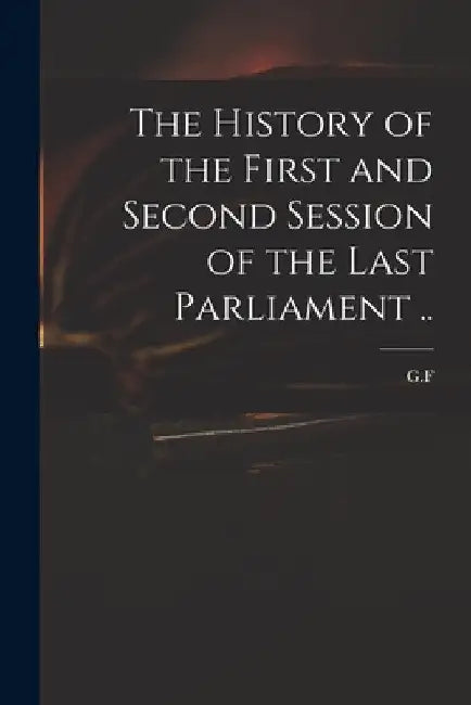 The History of the First and Second Session of the Last Parliament .. by G. F.