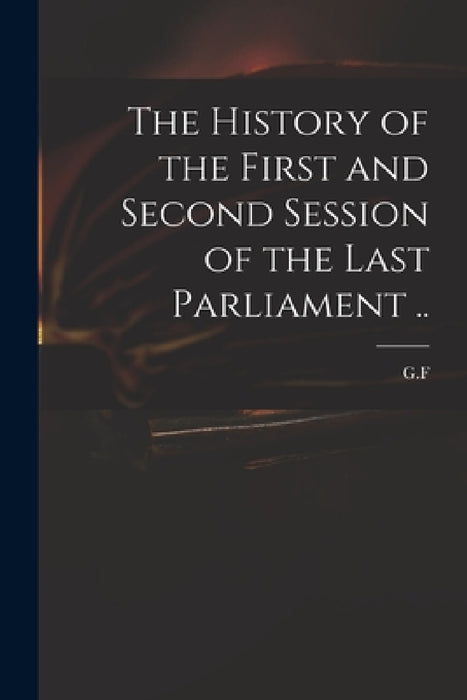 The History of the First and Second Session of the Last Parliament .. by G. F.