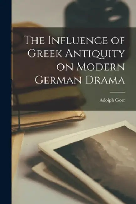 The Influence of Greek Antiquity on Modern German Drama by Adolph 1902- Gorr
