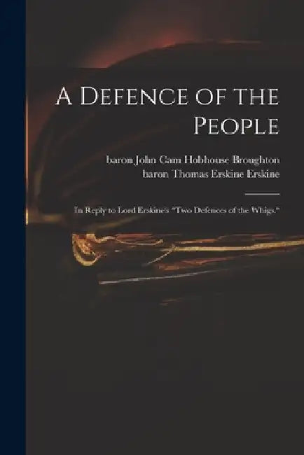 A Defence of the People: in Reply to Lord Erskine's "Two Defences of the Whigs." by John Cam Hobhouse Baron Broughton