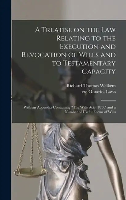 A Treatise on the Law Relating to the Execution and Revocation of Wills and to Testamentary Capacity [microform]: With an Appendix Containing "The Wil by Richard Thomas B. 1840 Walkem