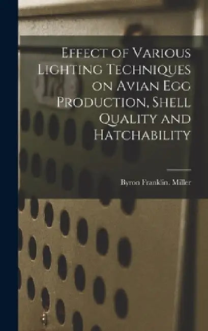 Effect of Various Lighting Techniques on Avian Egg Production, Shell Quality and Hatchability by Byron Franklin Miller