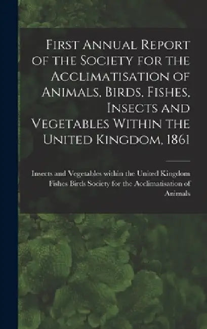 First Annual Report of the Society for the Acclimatisation of Animals, Birds, Fishes, Insects and Vegetables Within the United Kingdom, 1861 [microfor by Society for the Acclimatisation of an