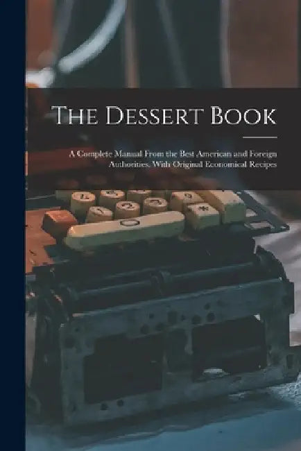 The Dessert Book: a Complete Manual From the Best American and Foreign Authorities. With Original Economical Recipes by Anonymous