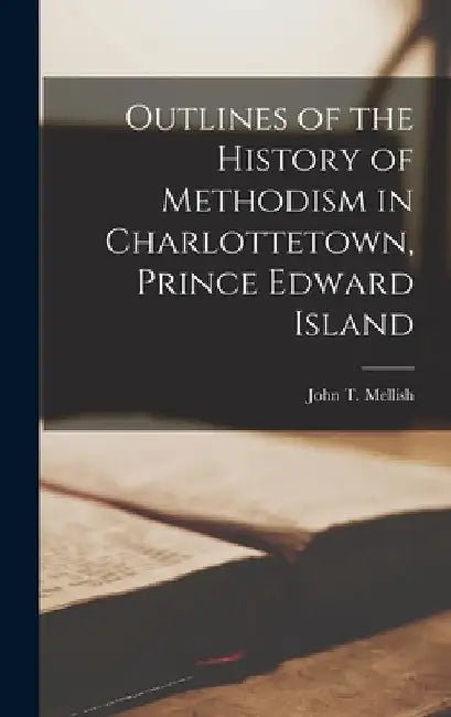 Outlines of the History of Methodism in Charlottetown, Prince Edward Island [microform] by John T. (John Thomas) 1841- Mellish