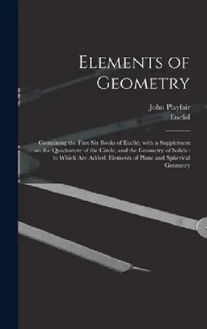 Elements of Geometry: Containing the First Six Books of Euclid, With a Supplement on the Quadrature of the Circle, and the Geometry of Solid by John 1748-1819 Playfair