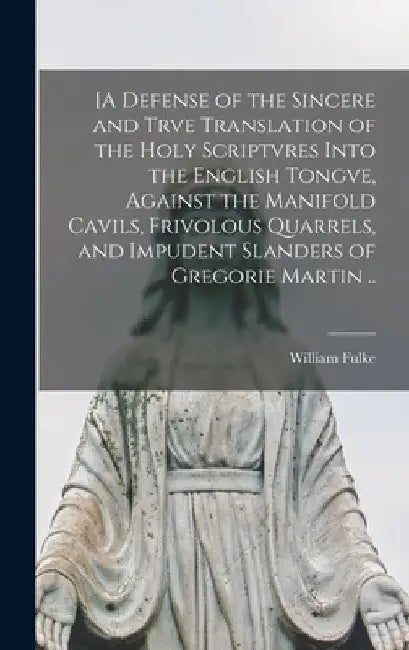 [A Defense of the Sincere and Trve Translation of the Holy Scriptvres Into the English Tongve, Against the Manifold Cavils, Frivolous Quarrels, and Im by William 1538-1589 Fulke