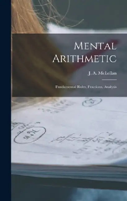 Mental Arithmetic [microform]: Fundamental Rules, Fractions, Analysis by J. a. (James Alexander) 18 McLellan