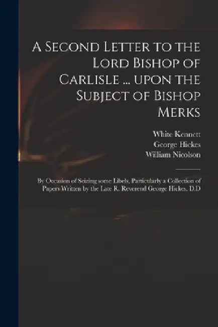 A Second Letter to the Lord Bishop of Carlisle ... Upon the Subject of Bishop Merks: by Occasion of Seizing Some Libels, Particularly a Collection of by White 1660-1728 Kennett