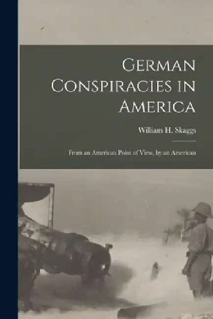 German Conspiracies in America [microform]: From an American Point of View, by an American by William H. (William Henry) 1. Skaggs