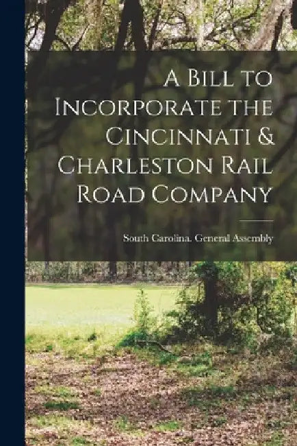 A Bill to Incorporate the Cincinnati & Charleston Rail Road Company by South Carolina General Assembly
