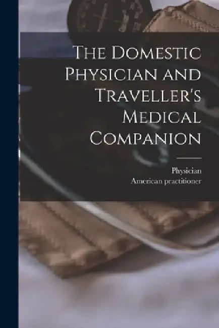 The Domestic Physician and Traveller's Medical Companion [microform] by Physician