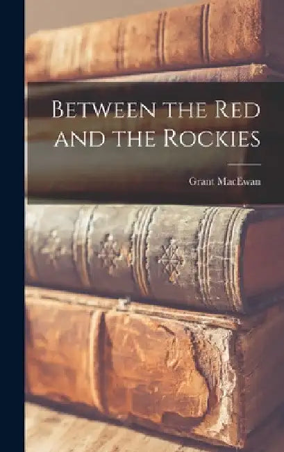 Between the Red and the Rockies by Grant 1902- MacEwan