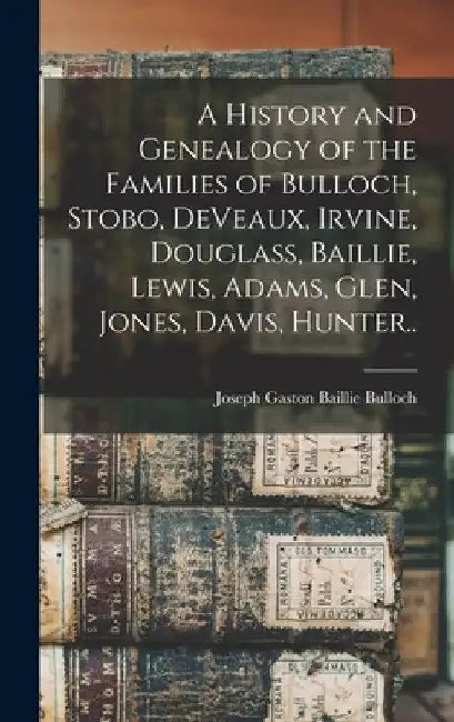 A History and Genealogy of the Families of Bulloch, Stobo, DeVeaux, Irvine, Douglass, Baillie, Lewis, Adams, Glen, Jones, Davis, Hunter.. by Joseph Gaston Baillie 1852- Bulloch