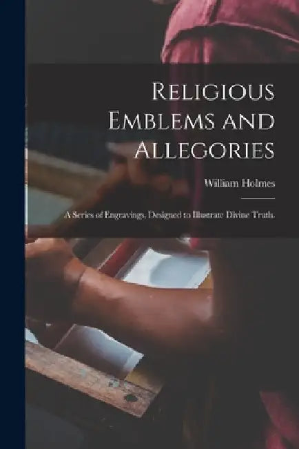 Religious Emblems and Allegories: a Series of Engravings, Designed to Illustrate Divine Truth. by William Holmes