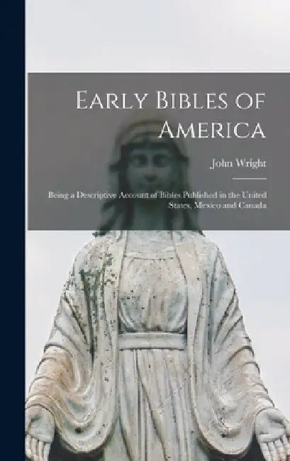 Early Bibles of America [microform]: Being a Descriptive Account of Bibles Published in the United States, Mexico and Canada by John 1836-1919 Wright