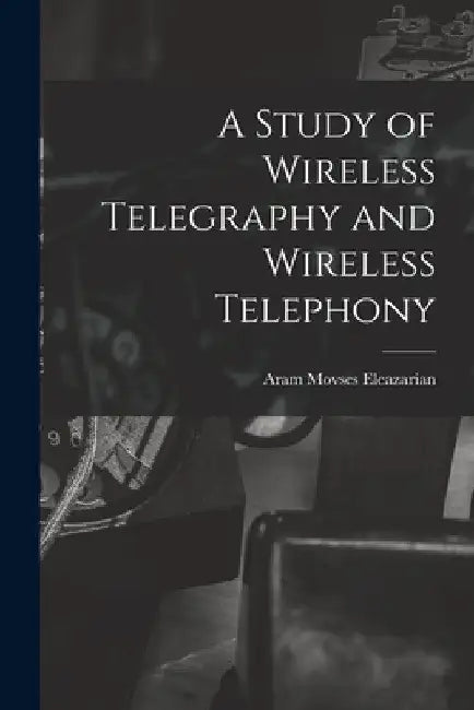 A Study of Wireless Telegraphy and Wireless Telephony by Aram Movses Eleazarian