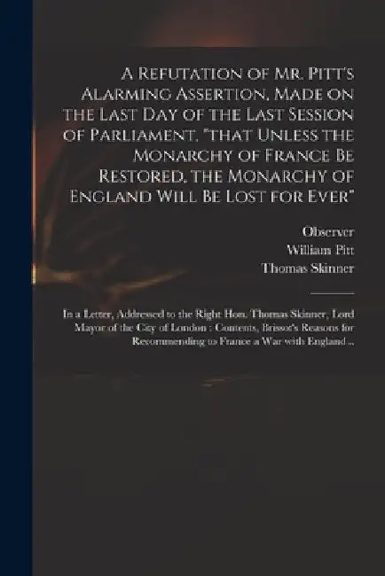 A Refutation of Mr. Pitt's Alarming Assertion, Made on the Last Day of the Last Session of Parliament, "that Unless the Monarchy of France Be Restored by Observer