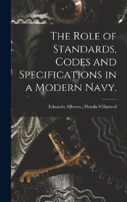 The Role of Standards, Codes and Specifications in a Modern Navy. by Eduardo Alberto Pineda Villarroel