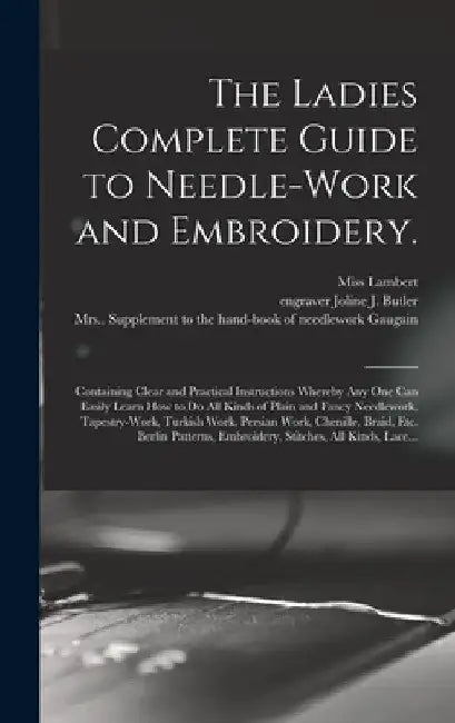 The Ladies Complete Guide to Needle-work and Embroidery.: Containing Clear and Practical Instructions Whereby Any One Can Easily Learn How to Do All K by (F ). Lambert
