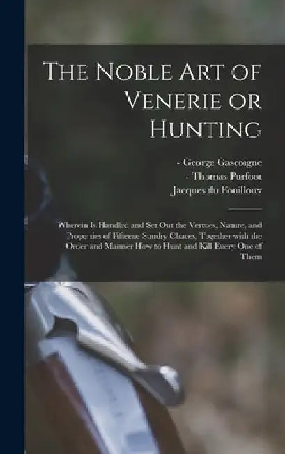The Noble Art of Venerie or Hunting: Wherein is Handled and Set out the Vertues, Nature, and Properties of Fifteene Sundry Chaces, Together With the O by George -1577 Gascoigne