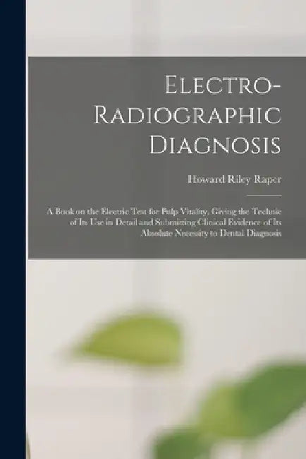 Electro-radiographic Diagnosis; a Book on the Electric Test for Pulp Vitality, Giving the Technic of Its Use in Detail and Submitting Clinical Evidenc by Howard Riley 1886-1978 Raper