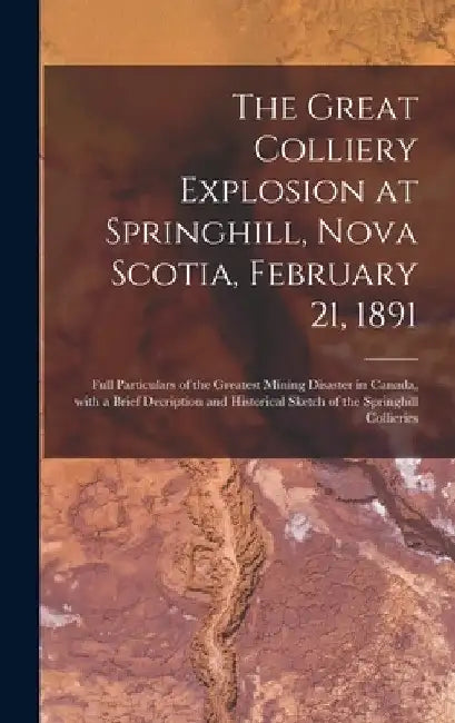 The Great Colliery Explosion at Springhill, Nova Scotia, February 21, 1891 [microform]: Full Particulars of the Greatest Mining Disaster in Canada, Wi by Anonymous
