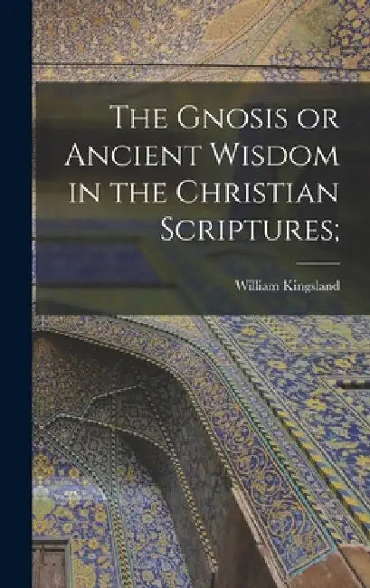The Gnosis or Ancient Wisdom in the Christian Scriptures; by William 1855-1936 Kingsland