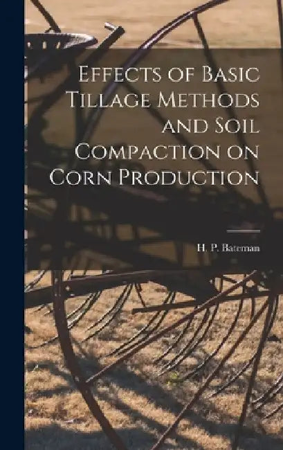 Effects of Basic Tillage Methods and Soil Compaction on Corn Production by H. P. (Harry Paul) Bateman