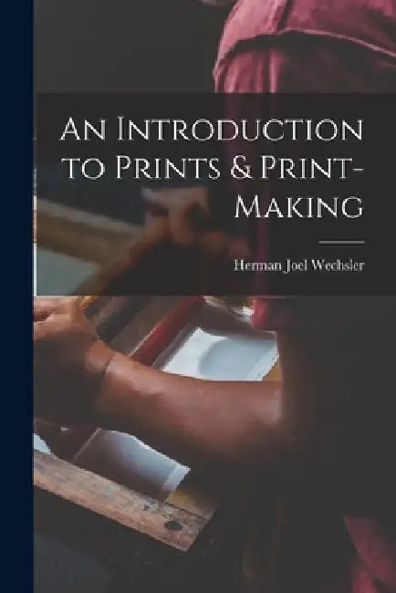 An Introduction to Prints & Print-making by Herman Joel 1904- Wechsler