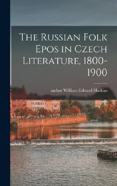 The Russian Folk Epos in Czech Literature, 1800-1900 by William Edward Author Harkins