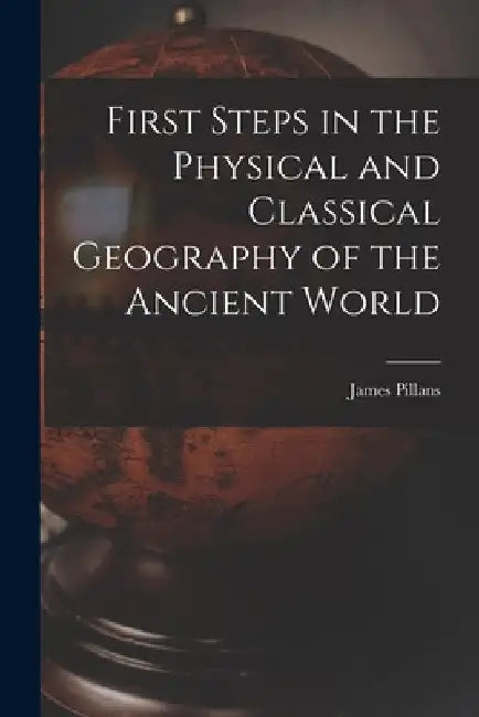 First Steps in the Physical and Classical Geography of the Ancient World [microform] by James 1778-1864 Pillans