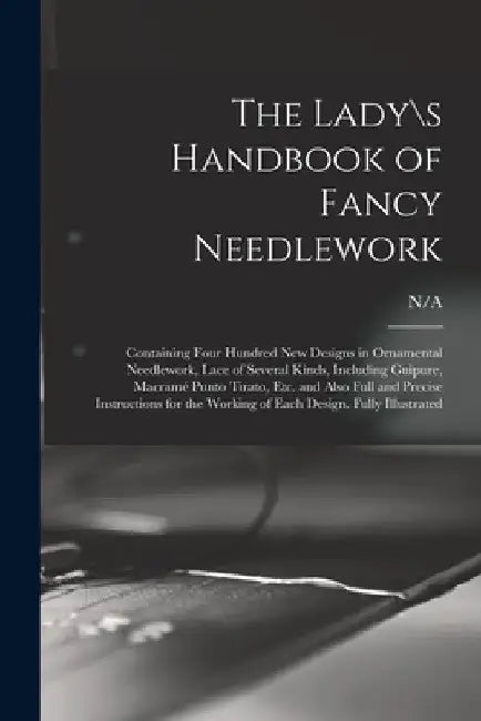 The Lady\s Handbook of Fancy Needlework: Containing Four Hundred New Designs in Ornamental Needlework, Lace of Several Kinds, Including Guipure, Macra by N/A