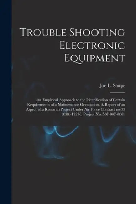 Trouble Shooting Electronic Equipment; an Empirical Approach to the Identification of Certain Requirements of a Maintenance Occupation. A Report of an by Joe L. (Joe Lee) 1929- Saupe