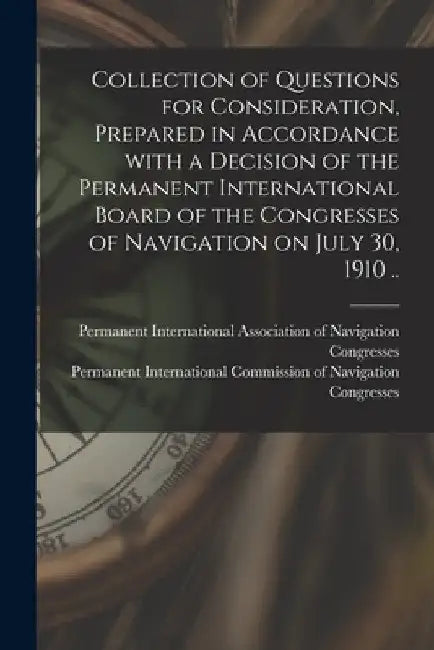 Collection of Questions for Consideration, Prepared in Accordance With a Decision of the Permanent International Board of the Congresses of Navigation by Permanent International Association O