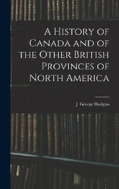 A History of Canada and of the Other British Provinces of North America by J. George (John George) 182 Hodgins